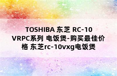 TOSHIBA 东芝 RC-10VRPC系列 电饭煲-购买最佳价格 东芝rc-10vxg电饭煲